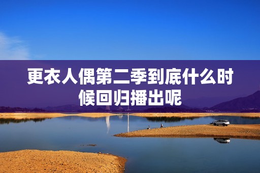 更衣人偶第二季到底什么时候回归播出呢