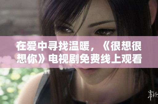 在爱中寻找温暖，《很想很想你》电视剧免费线上观看指南