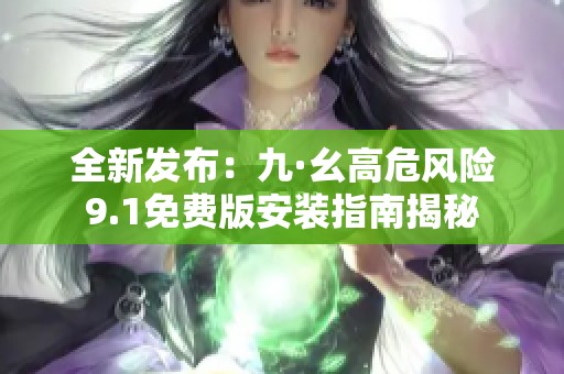 全新发布：九·幺高危风险9.1免费版安装指南揭秘