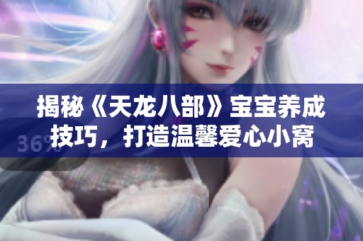 揭秘《天龙八部》宝宝养成技巧，打造温馨爱心小窝