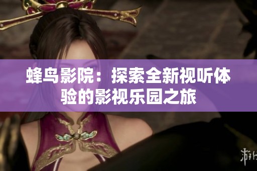 蜂鸟影院：探索全新视听体验的影视乐园之旅