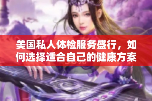 美国私人体检服务盛行，如何选择适合自己的健康方案
