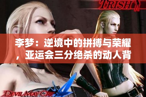 李梦：逆境中的拼搏与荣耀，亚运会三分绝杀的动人背后故事