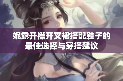 妮露开襟开叉裙搭配鞋子的最佳选择与穿搭建议