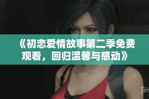 《初恋爱情故事第二季免费观看，回归温馨与感动》