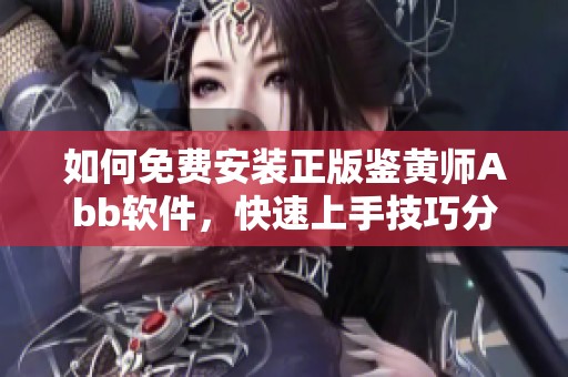 如何免费安装正版鉴黄师Abb软件，快速上手技巧分享
