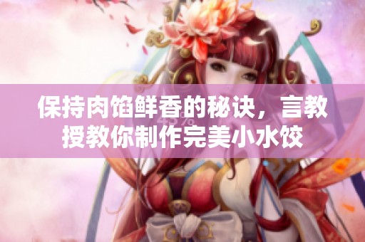 保持肉馅鲜香的秘诀，言教授教你制作完美小水饺
