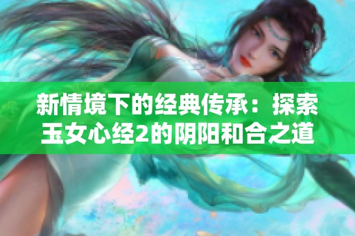 新情境下的经典传承：探索玉女心经2的阴阳和合之道