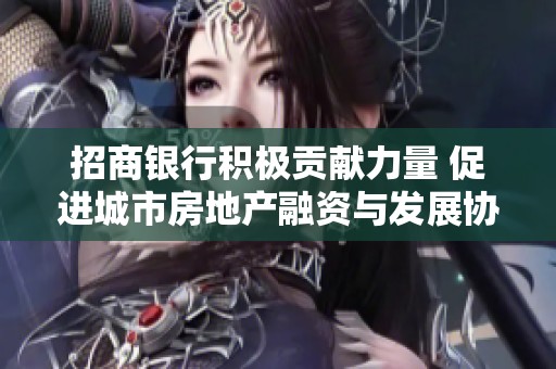 招商银行积极贡献力量 促进城市房地产融资与发展协调机转变