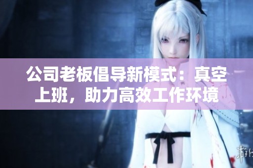 公司老板倡导新模式：真空上班，助力高效工作环境