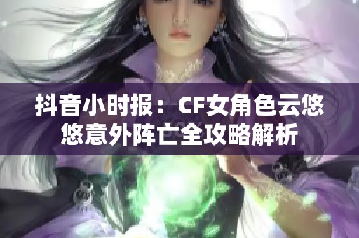 抖音小时报：CF女角色云悠悠意外阵亡全攻略解析