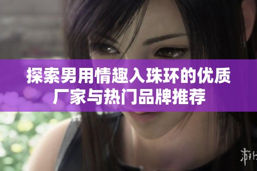 探索男用情趣入珠环的优质厂家与热门品牌推荐