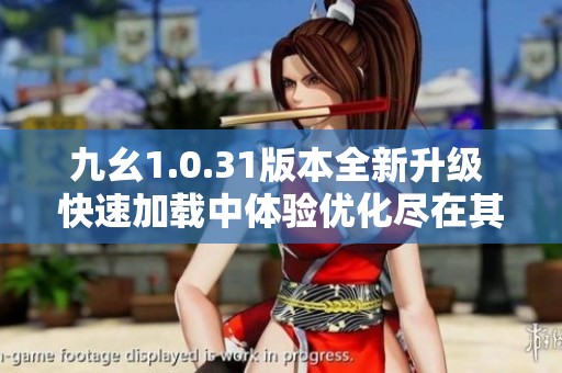 九幺1.0.31版本全新升级 快速加载中体验优化尽在其中