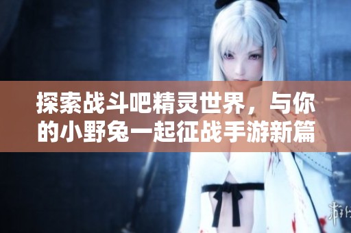 探索战斗吧精灵世界，与你的小野兔一起征战手游新篇章！