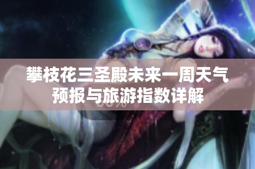 攀枝花三圣殿未来一周天气预报与旅游指数详解