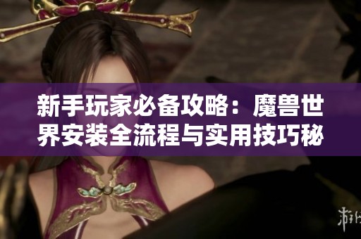 新手玩家必备攻略：魔兽世界安装全流程与实用技巧秘籍