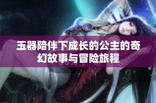 玉器陪伴下成长的公主的奇幻故事与冒险旅程