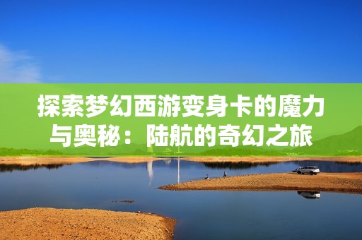 探索梦幻西游变身卡的魔力与奥秘：陆航的奇幻之旅