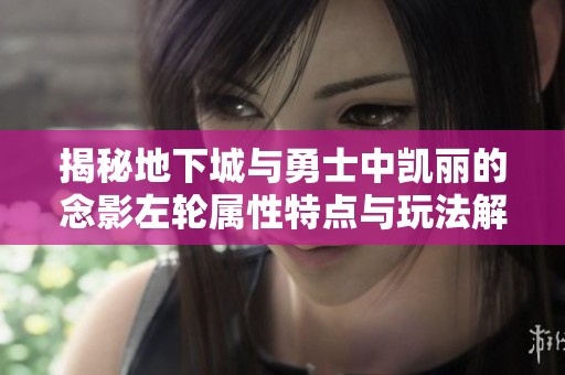 揭秘地下城与勇士中凯丽的念影左轮属性特点与玩法解析
