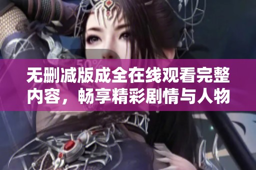 无删减版成全在线观看完整内容，畅享精彩剧情与人物关系