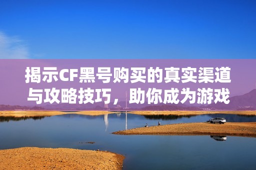 揭示CF黑号购买的真实渠道与攻略技巧，助你成为游戏高手