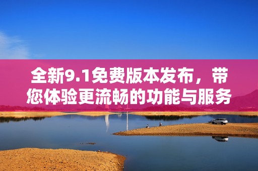 全新9.1免费版本发布，带您体验更流畅的功能与服务