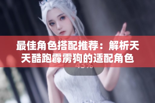 最佳角色搭配推荐：解析天天酷跑霹雳狗的适配角色