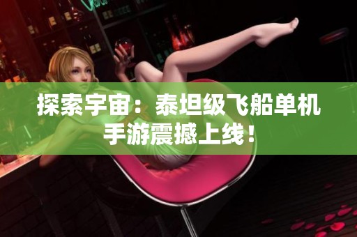 探索宇宙：泰坦级飞船单机手游震撼上线！