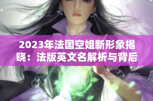 2023年法国空姐新形象揭晓：法版英文名解析与背后故事