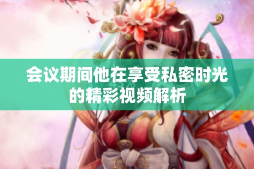 会议期间他在享受私密时光的精彩视频解析