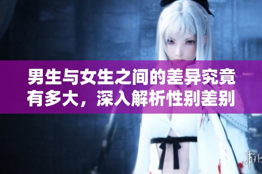 男生与女生之间的差异究竟有多大，深入解析性别差别揭秘