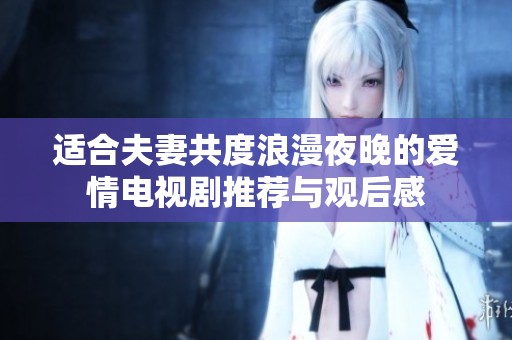 适合夫妻共度浪漫夜晚的爱情电视剧推荐与观后感