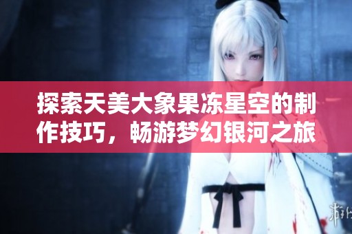 探索天美大象果冻星空的制作技巧，畅游梦幻银河之旅
