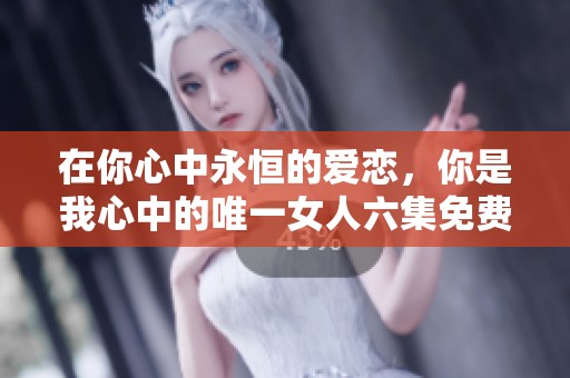 在你心中永恒的爱恋，你是我心中的唯一女人六集免费观看