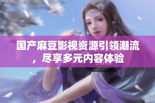 国产麻豆影视资源引领潮流，尽享多元内容体验