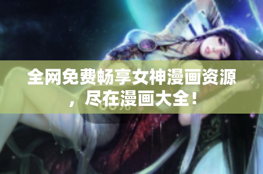 全网免费畅享女神漫画资源，尽在漫画大全！
