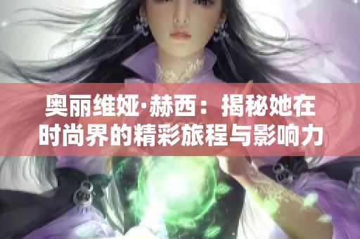 奥丽维娅·赫西：揭秘她在时尚界的精彩旅程与影响力
