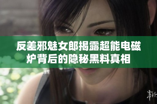 反差邪魅女郎揭露超能电磁炉背后的隐秘黑料真相