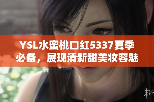 YSL水蜜桃口红5337夏季必备，展现清新甜美妆容魅力