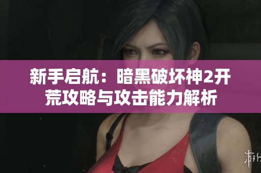 新手启航：暗黑破坏神2开荒攻略与攻击能力解析