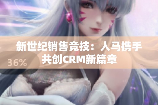 新世纪销售竞技：人马携手共创CRM新篇章