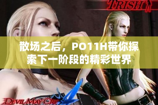 散场之后，PO11H带你探索下一阶段的精彩世界