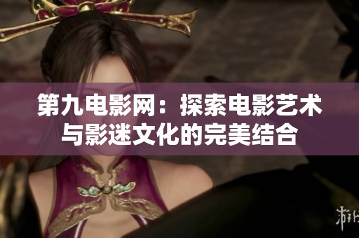 第九电影网：探索电影艺术与影迷文化的完美结合