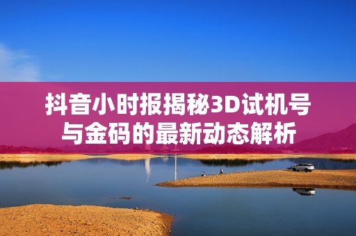 抖音小时报揭秘3D试机号与金码的最新动态解析