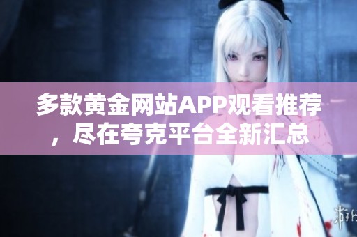 多款黄金网站APP观看推荐，尽在夸克平台全新汇总