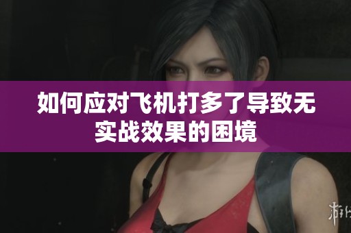 如何应对飞机打多了导致无实战效果的困境