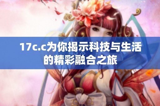 17c.c为你揭示科技与生活的精彩融合之旅