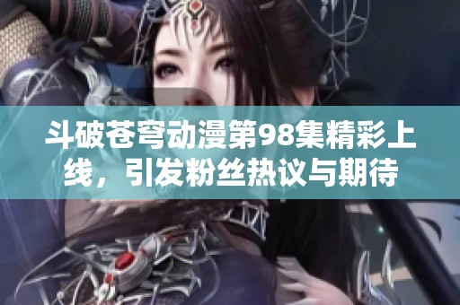 斗破苍穹动漫第98集精彩上线，引发粉丝热议与期待