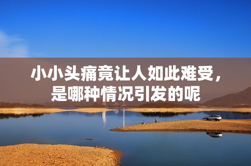 小小头痛竟让人如此难受，是哪种情况引发的呢