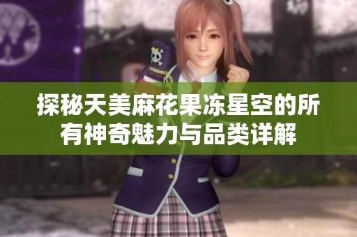 探秘天美麻花果冻星空的所有神奇魅力与品类详解